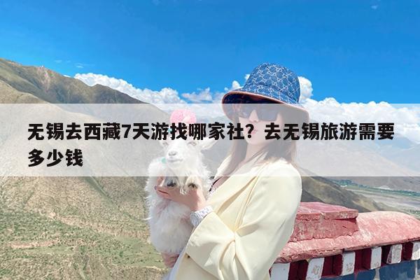 无锡去西藏7天游找哪家社?去无锡旅游需要多少钱