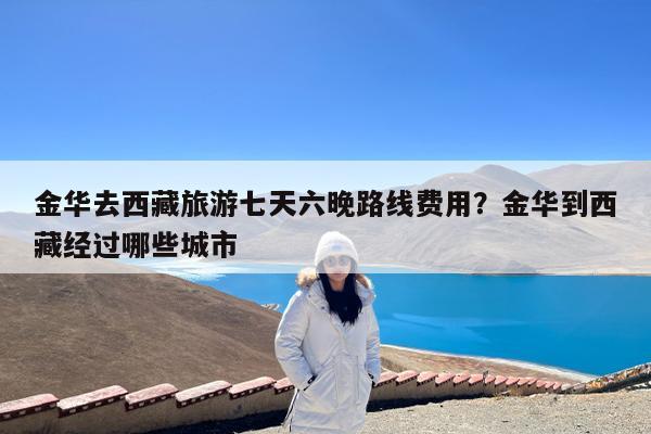 金华去西藏旅游七天六晚路线费用?金华到西藏经过哪些城市