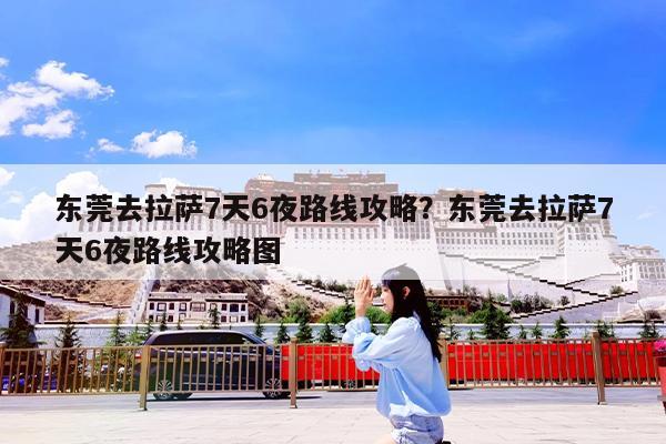 东莞去拉萨7天6夜路线攻略?东莞去拉萨7天6夜路线攻略图