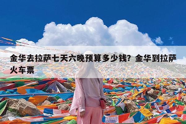 金华去拉萨七天六晚预算多少钱?金华到拉萨火车票