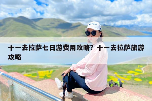 十一去拉萨七日游费用攻略?十一去拉萨旅游攻略