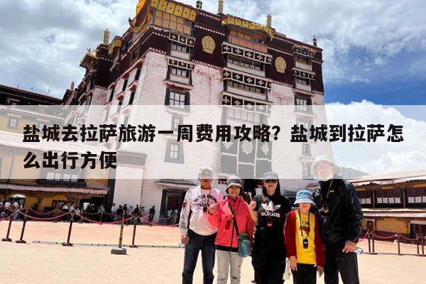 盐城去拉萨旅游一周费用攻略?盐城到拉萨怎么出行方便
