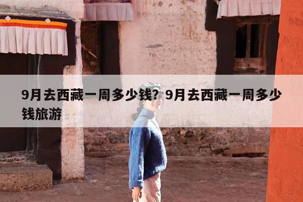 9月去西藏一周多少钱?9月去西藏一周多少钱旅游