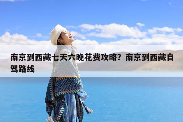 南京到西藏七天六晚花费攻略?南京到西藏自驾路线