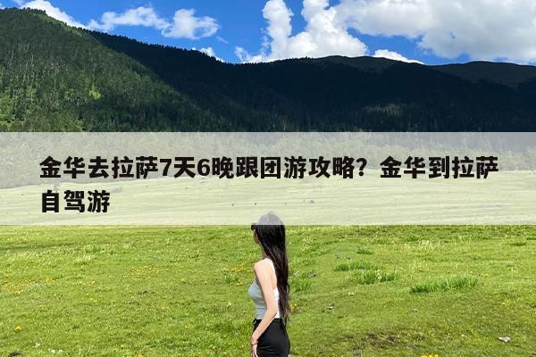 金华去拉萨7天6晚跟团游攻略?金华到拉萨自驾游