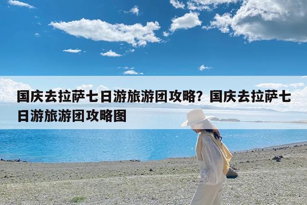 国庆去拉萨七日游旅游团攻略?国庆去拉萨七日游旅游团攻略图