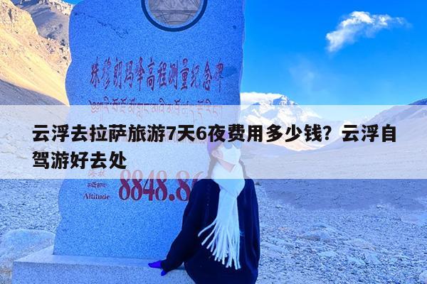 云浮去拉萨旅游7天6夜费用多少钱?云浮自驾游好去处