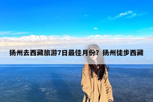 扬州去西藏旅游7日最佳月份?扬州徒步西藏