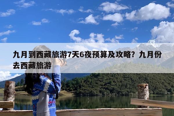 九月到西藏旅游7天6夜预算及攻略?九月份去西藏旅游