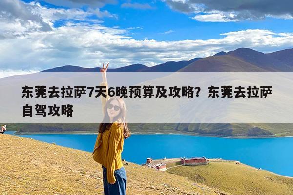 东莞去拉萨7天6晚预算及攻略?东莞去拉萨自驾攻略