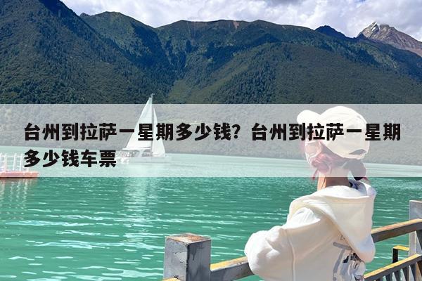 台州到拉萨一星期多少钱?台州到拉萨一星期多少钱车票
