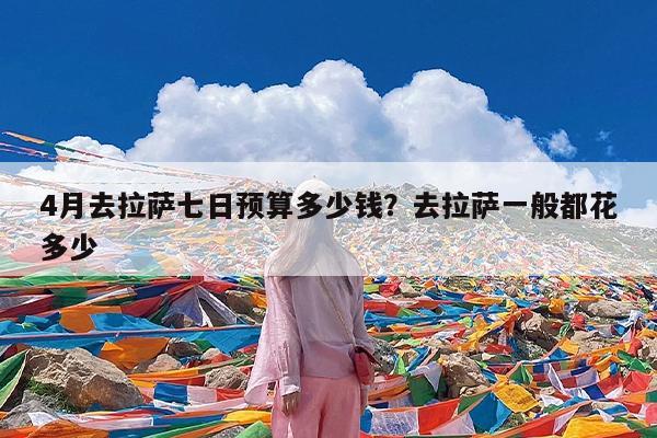 4月去拉萨七日预算多少钱?去拉萨一般都花多少