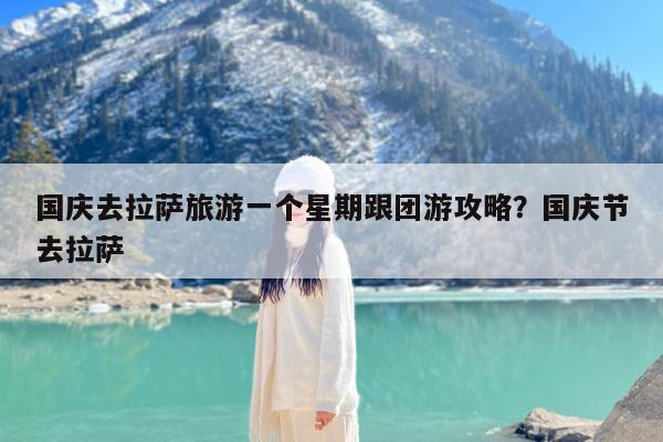 国庆去拉萨旅游一个星期跟团游攻略?国庆节去拉萨