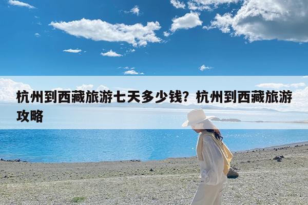 杭州到西藏旅游七天多少钱?杭州到西藏旅游攻略