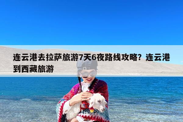 连云港去拉萨旅游7天6夜路线攻略?连云港到西藏旅游