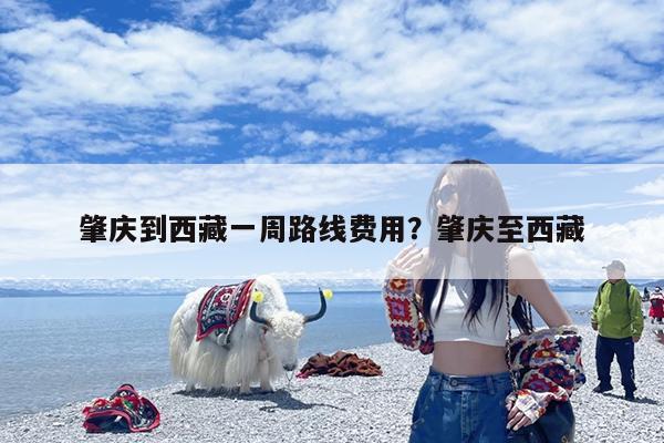 肇庆到西藏一周路线费用?肇庆至西藏