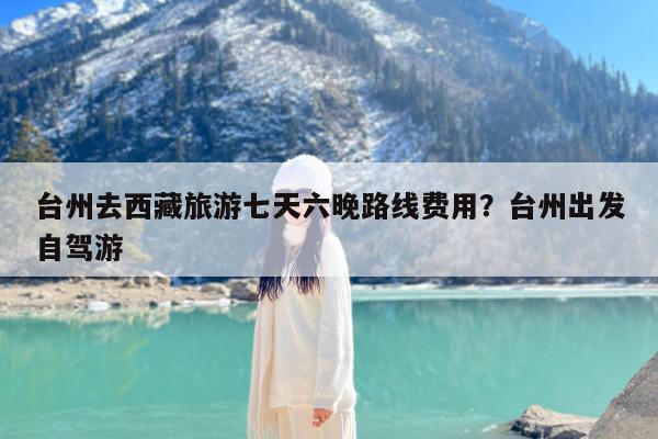 台州去西藏旅游七天六晚路线费用?台州出发自驾游