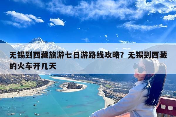 无锡到西藏旅游七日游路线攻略?无锡到西藏的火车开几天