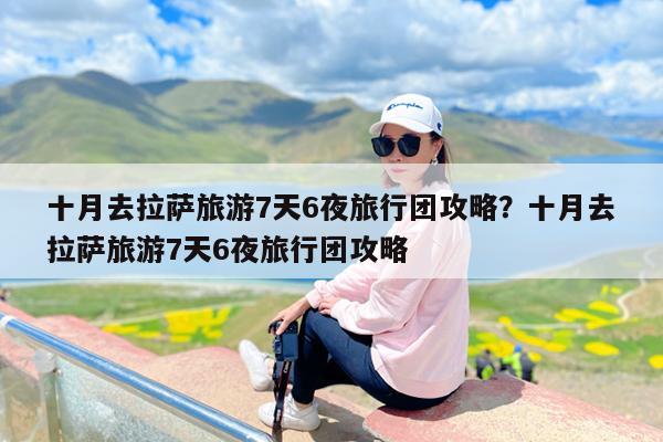 十月去拉萨旅游7天6夜旅行团攻略?十月去拉萨旅游7天6夜旅行团攻略