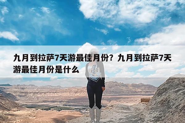 九月到拉萨7天游最佳月份?九月到拉萨7天游最佳月份是什么