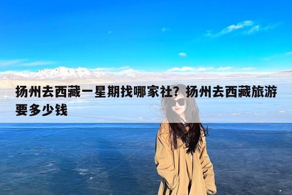 扬州去西藏一星期找哪家社?扬州去西藏旅游要多少钱