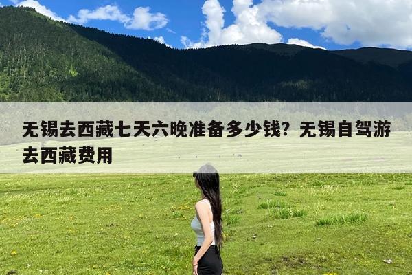 无锡去西藏七天六晚准备多少钱?无锡自驾游去西藏费用