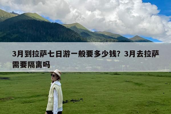 3月到拉萨七日游一般要多少钱?3月去拉萨需要隔离吗