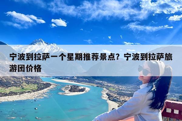宁波到拉萨一个星期推荐景点?宁波到拉萨旅游团价格