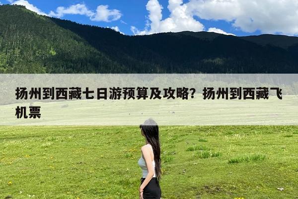 扬州到西藏七日游预算及攻略?扬州到西藏飞机票