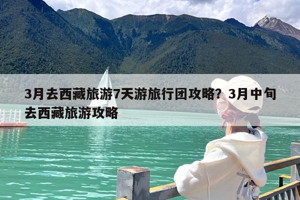 3月去西藏旅游7天游旅行团攻略?3月中旬去西藏旅游攻略