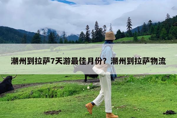 潮州到拉萨7天游最佳月份?潮州到拉萨物流