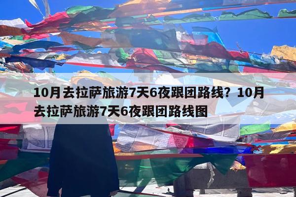 10月去拉萨旅游7天6夜跟团路线?10月去拉萨旅游7天6夜跟团路线图