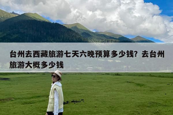 台州去西藏旅游七天六晚预算多少钱?去台州旅游大概多少钱