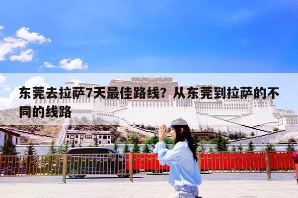 东莞去拉萨7天最佳路线?从东莞到拉萨的不同的线路