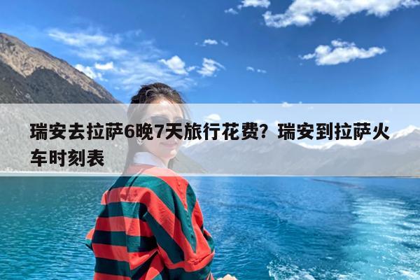 瑞安去拉萨6晚7天旅行花费?瑞安到拉萨火车时刻表