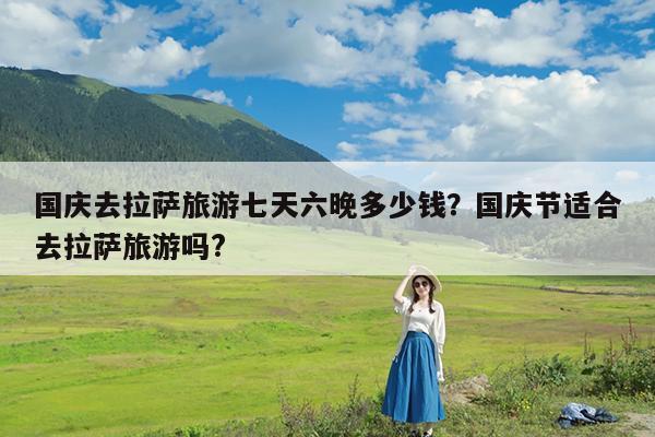 国庆去拉萨旅游七天六晚多少钱?国庆节适合去拉萨旅游吗?