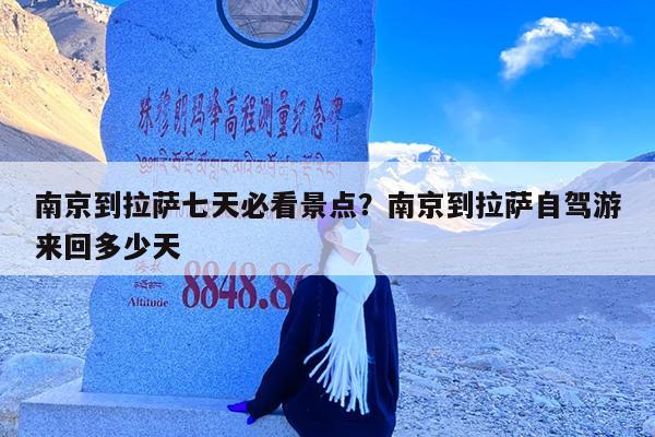南京到拉萨七天必看景点?南京到拉萨自驾游来回多少天