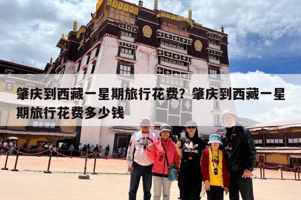 肇庆到西藏一星期旅行花费?肇庆到西藏一星期旅行花费多少钱