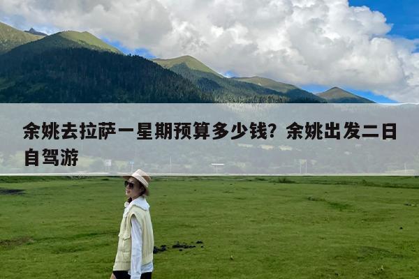 余姚去拉萨一星期预算多少钱?余姚出发二日自驾游