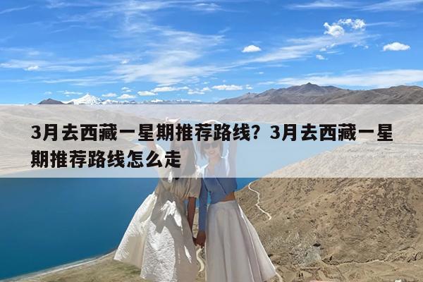 3月去西藏一星期推荐路线?3月去西藏一星期推荐路线怎么走