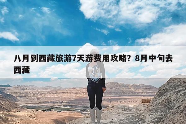 八月到西藏旅游7天游费用攻略?8月中旬去西藏