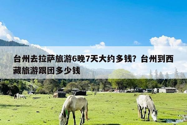台州去拉萨旅游6晚7天大约多钱?台州到西藏旅游跟团多少钱