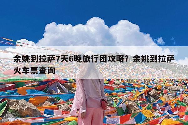 余姚到拉萨7天6晚旅行团攻略?余姚到拉萨火车票查询