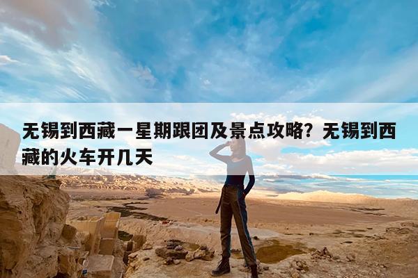 无锡到西藏一星期跟团及景点攻略?无锡到西藏的火车开几天