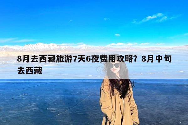 8月去西藏旅游7天6夜费用攻略?8月中旬去西藏