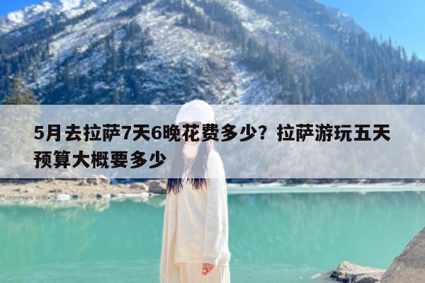 5月去拉萨7天6晚花费多少?拉萨游玩五天预算大概要多少