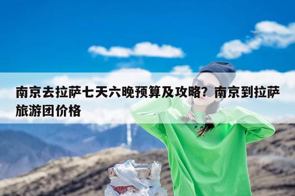 南京去拉萨七天六晚预算及攻略?南京到拉萨旅游团价格