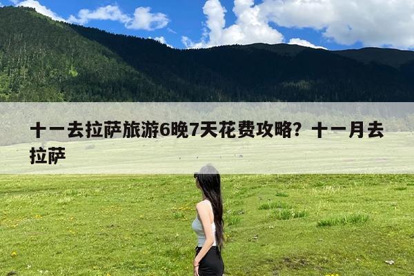 十一去拉萨旅游6晚7天花费攻略?十一月去拉萨