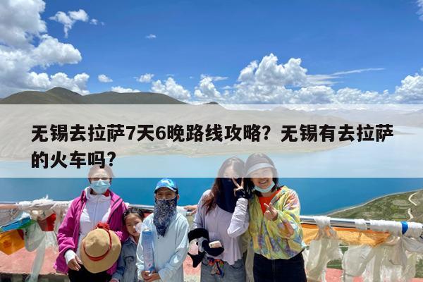 无锡去拉萨7天6晚路线攻略?无锡有去拉萨的火车吗?