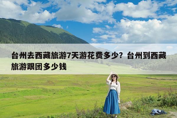 台州去西藏旅游7天游花费多少?台州到西藏旅游跟团多少钱